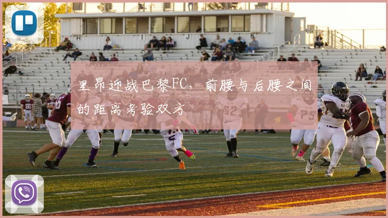 里昂迎战巴黎FC,前腰与后腰之间的距离考验双方