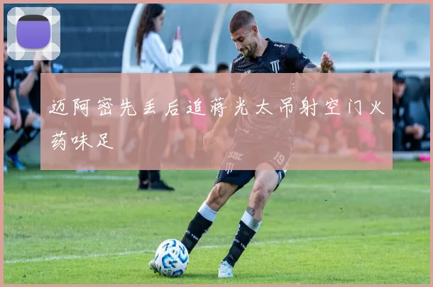 迈阿密先丢后追蒋光太吊射空门火药味足