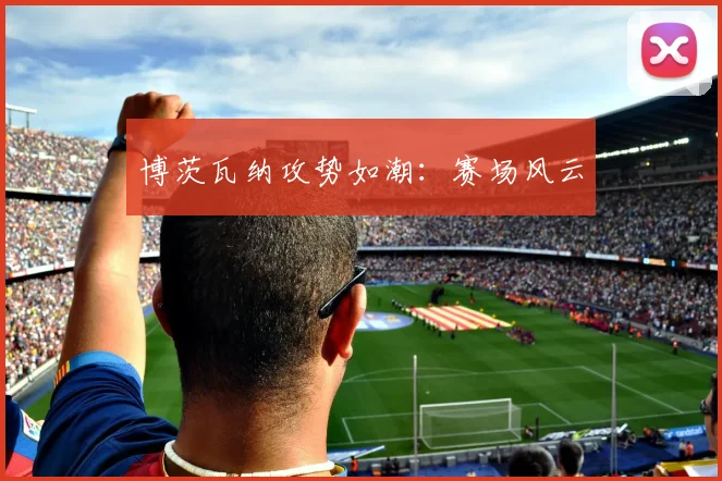 博茨瓦纳攻势如潮：赛场风云