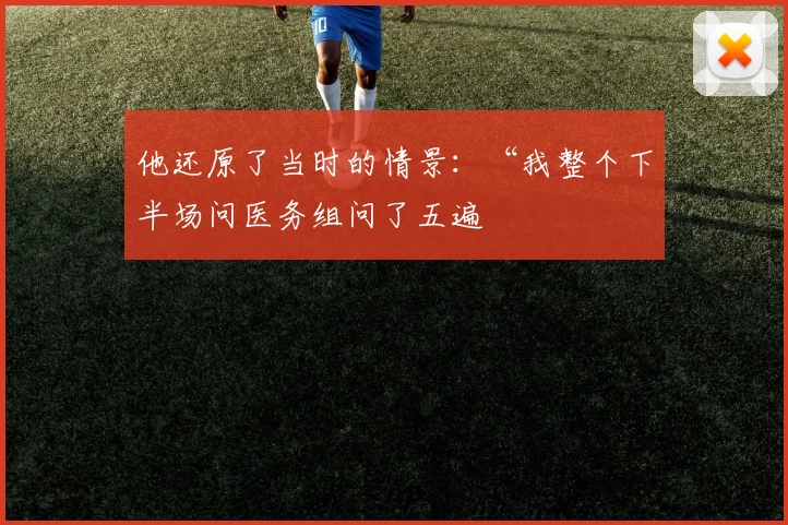 他还原了当时的情景：“我整个下半场问医务组问了五遍