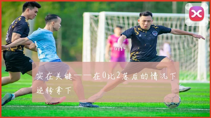 实在关键——在0比2落后的情况下逆转拿下