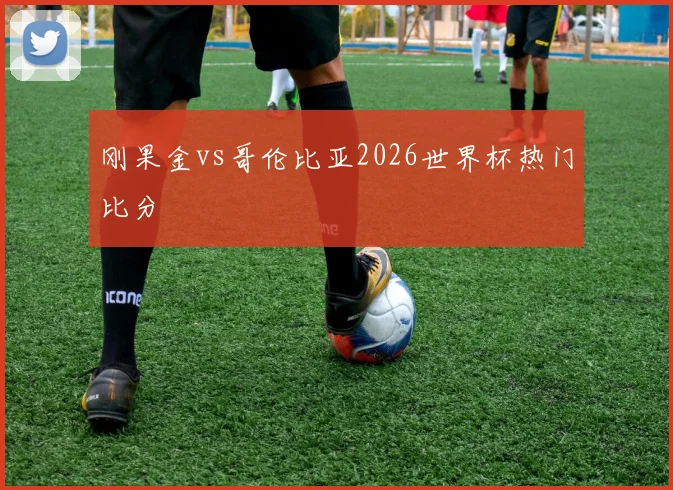 刚果金vs哥伦比亚2026世界杯热门比分