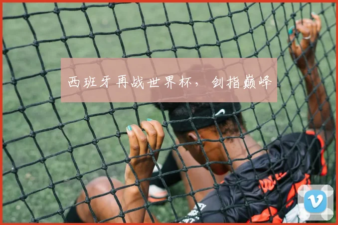 西班牙再战世界杯，剑指巅峰