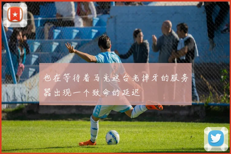也在等待着马竞这台老掉牙的服务器出现一个致命的延迟