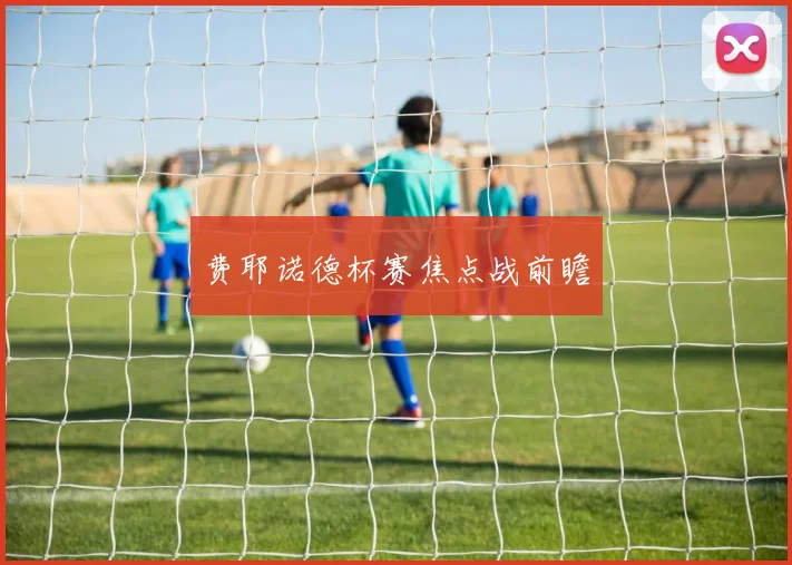 费耶诺德杯赛焦点战前瞻