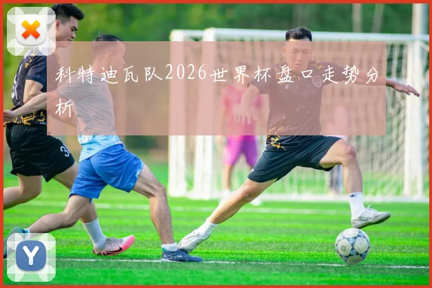 科特迪瓦队2026世界杯盘口走势分析