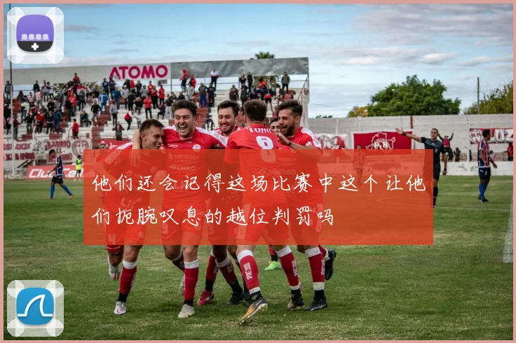 他们还会记得这场比赛中这个让他们扼腕叹息的越位判罚吗
