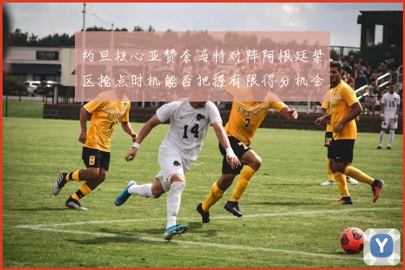约旦核心亚赞奈马特对阵阿根廷禁区抢点时机能否把握有限得分机会