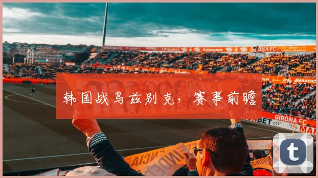 韩国战乌兹别克，赛事前瞻