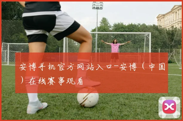 安博手机官方网站入口-安博（中国）在线赛事观看