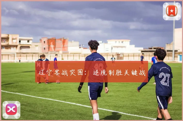 辽宁客战突围：逆境制胜关键战