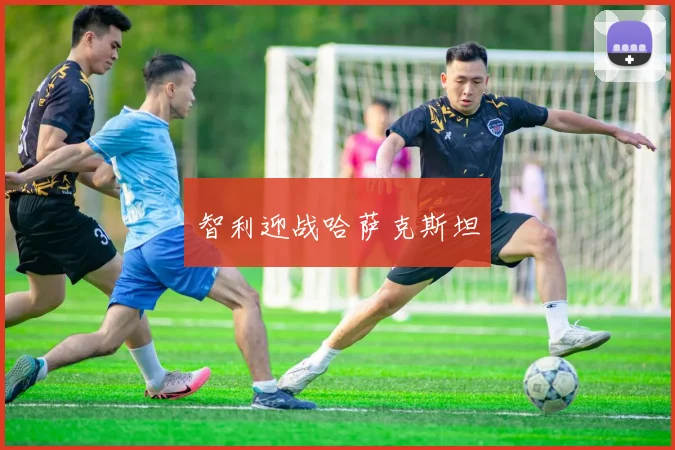 智利迎战哈萨克斯坦