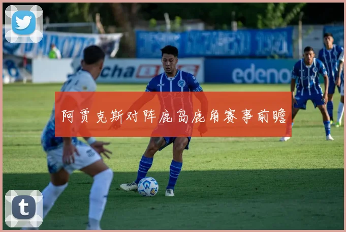 阿贾克斯对阵鹿岛鹿角赛事前瞻