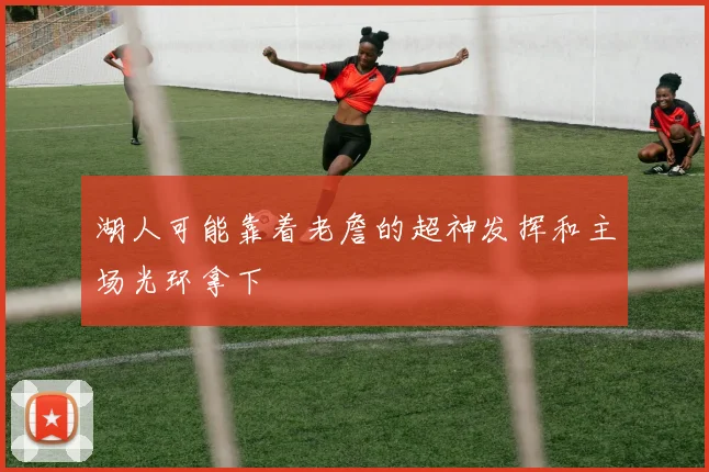 湖人可能靠着老詹的超神发挥和主场光环拿下