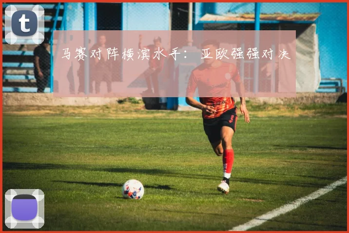 马赛对阵横滨水手：亚欧强强对决