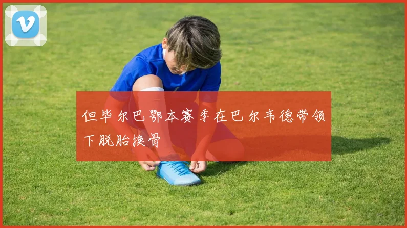 但毕尔巴鄂本赛季在巴尔韦德带领下脱胎换骨