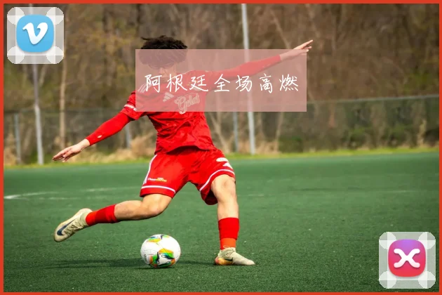 阿根廷全场高燃