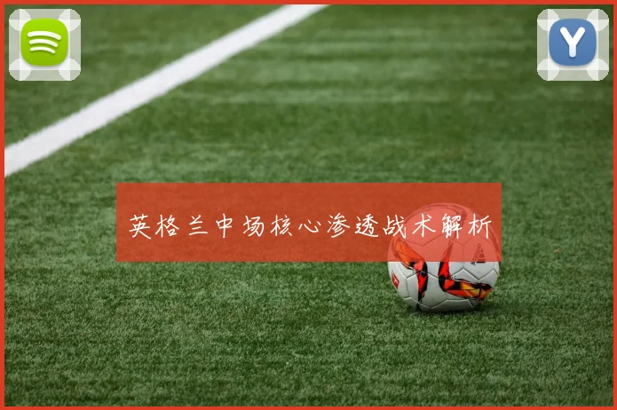 英格兰中场核心渗透战术解析