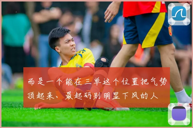 而是一个能在三单这个位置把气势顶起来、最起码别明显下风的人
