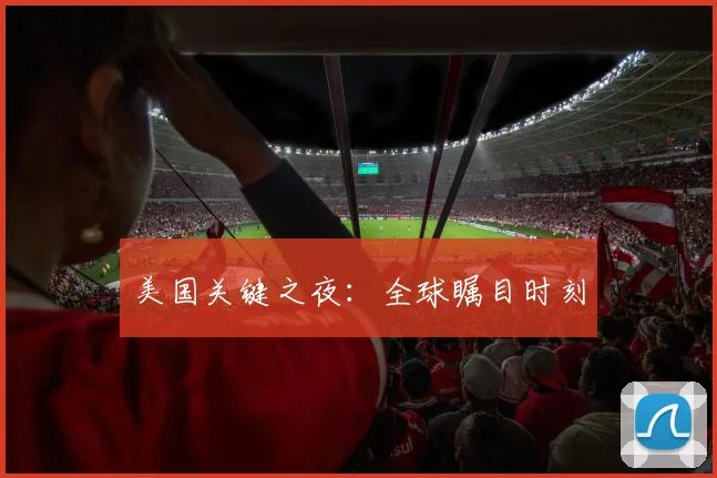 美国关键之夜：全球瞩目时刻