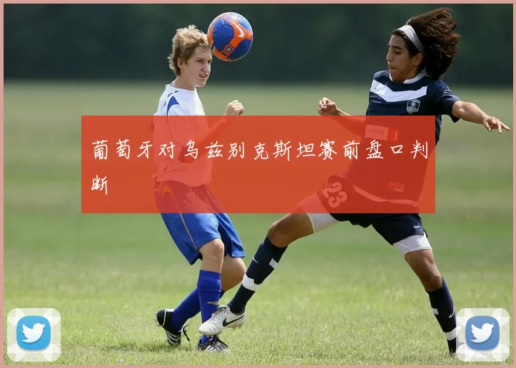 葡萄牙对乌兹别克斯坦赛前盘口判断