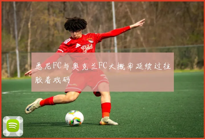 悉尼FC与奥克兰FC大概率延续过往胶着戏码