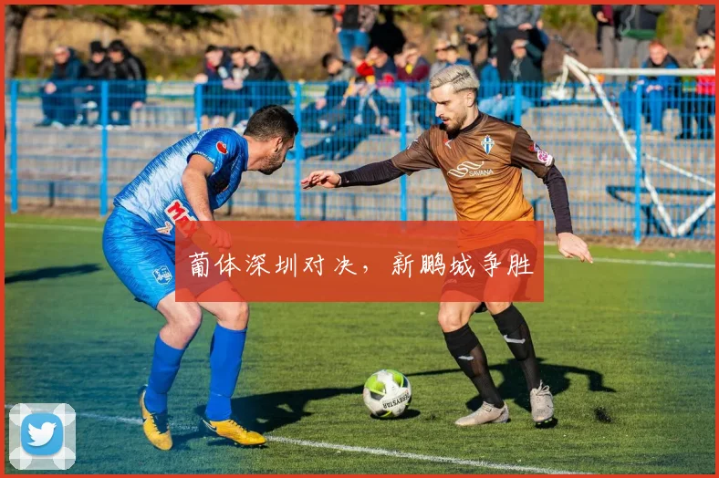 葡体深圳对决，新鹏城争胜