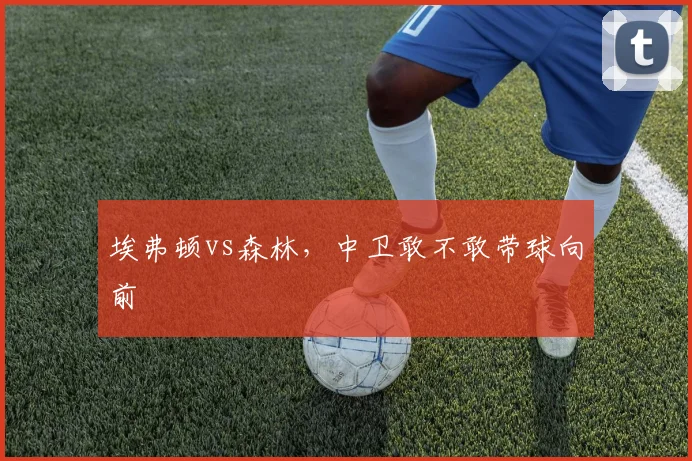 埃弗顿vs森林，中卫敢不敢带球向前