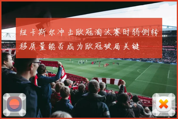 纽卡斯尔冲击欧冠淘汰赛时弱侧转移质量能否成为欧冠破局关键