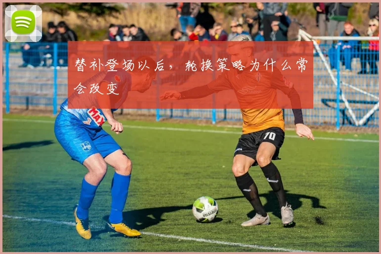 替补登场以后,轮换策略为什么常会改变