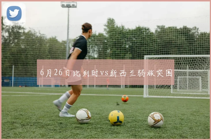 6月26日比利时vs新西兰弱旅突围