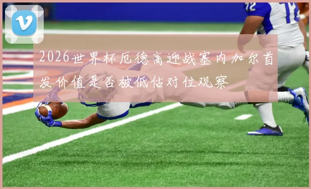 2026世界杯厄德高迎战塞内加尔首发价值是否被低估对位观察