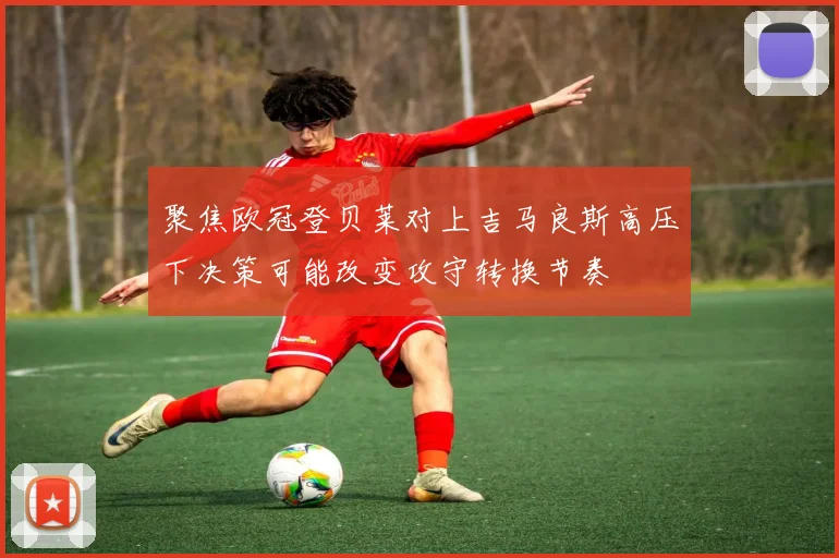 聚焦欧冠登贝莱对上吉马良斯高压下决策可能改变攻守转换节奏