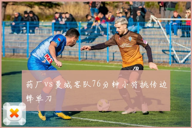 药厂vs曼城客队76分钟小将挑传边锋单刀