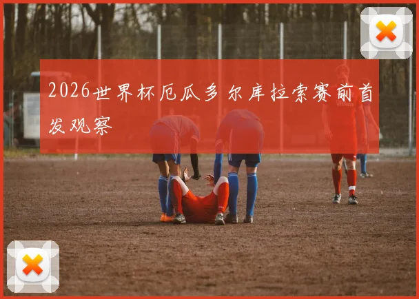2026世界杯厄瓜多尔库拉索赛前首发观察
