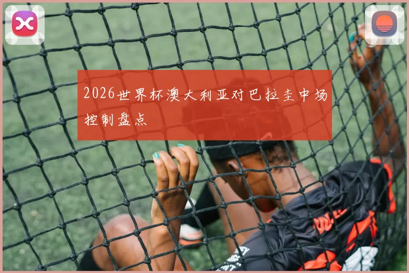 2026世界杯澳大利亚对巴拉圭中场控制盘点