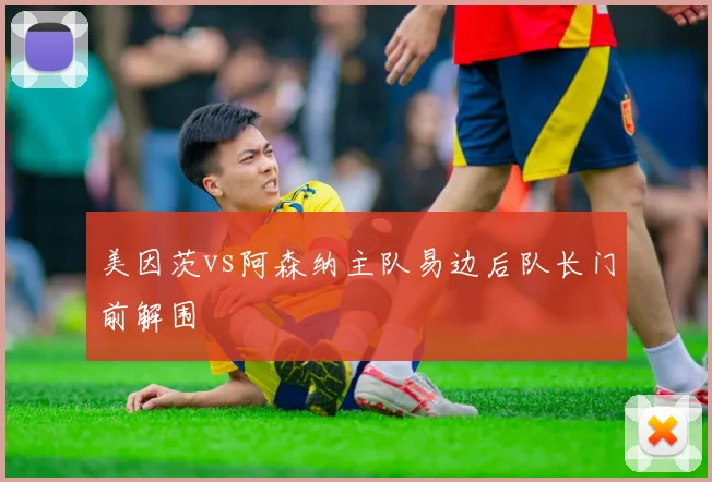 美因茨vs阿森纳主队易边后队长门前解围