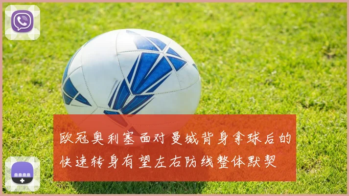 欧冠奥利塞面对曼城背身拿球后的快速转身有望左右防线整体默契