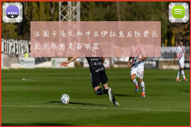 法国卡马文加冲击伊拉克后防禁区支点作用是否明显
