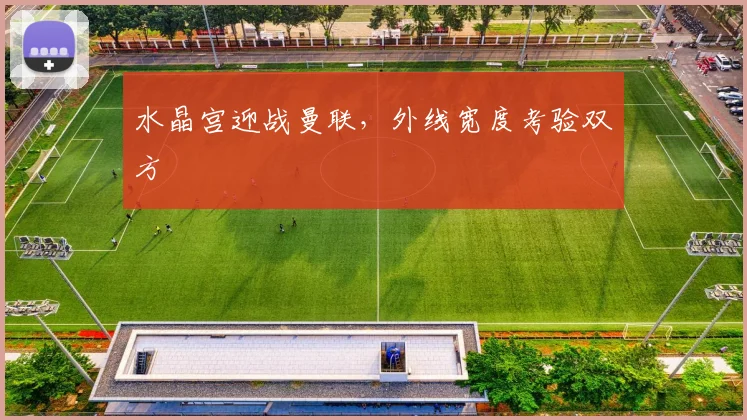水晶宫迎战曼联，外线宽度考验双方