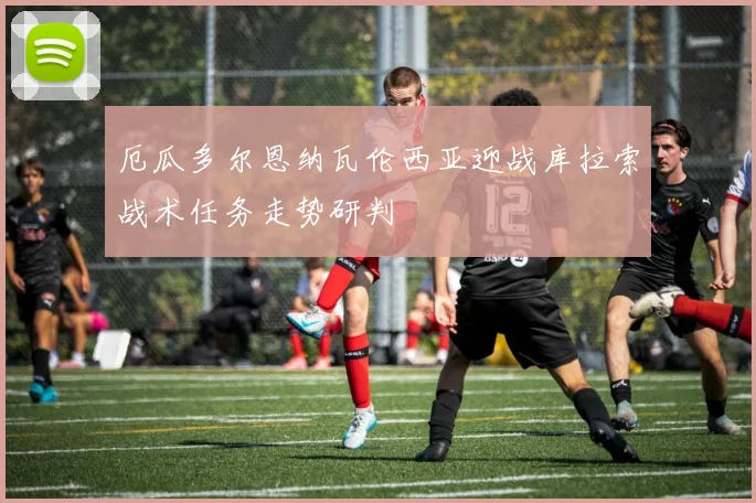 厄瓜多尔恩纳瓦伦西亚迎战库拉索战术任务走势研判