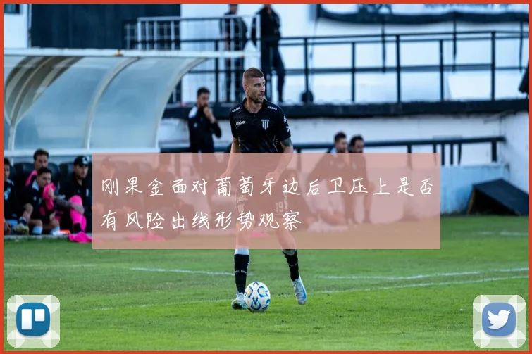刚果金面对葡萄牙边后卫压上是否有风险出线形势观察
