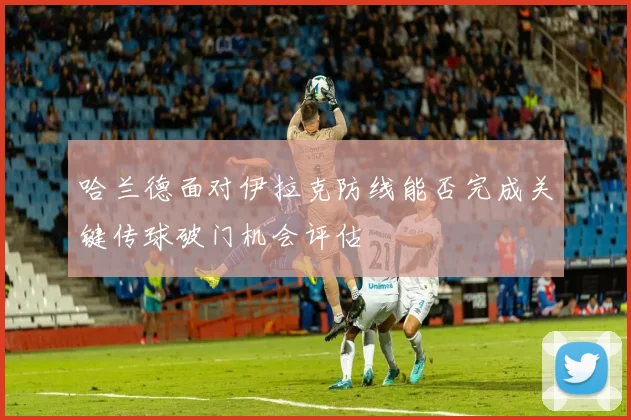哈兰德面对伊拉克防线能否完成关键传球破门机会评估