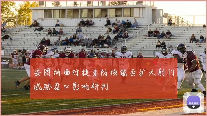 安图纳面对捷克防线能否扩大射门威胁盘口影响研判