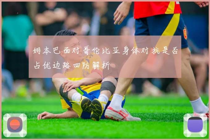 姆本巴面对哥伦比亚身体对抗是否占优边路回防解析