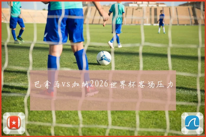 巴拿马vs加纳2026世界杯客场压力