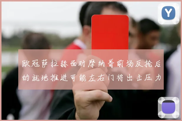 欧冠萨拉赫面对摩纳哥前场反抢后的就地推进可能左右门将出击压力