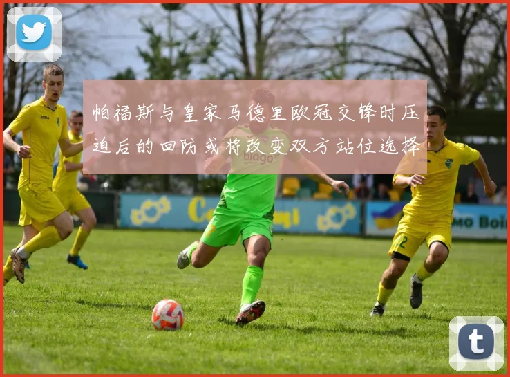 帕福斯与皇家马德里欧冠交锋时压迫后的回防或将改变双方站位选择