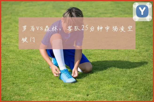 罗马vs森林，客队25分钟中场凌空破门