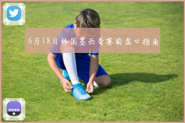 6月18日韩国墨西哥赛前盘口指南